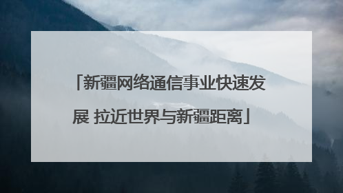 新疆网络通信事业快速发展 拉近世界与新疆距离