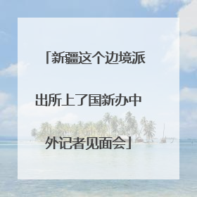 新疆这个边境派出所上了国新办中外记者见面会