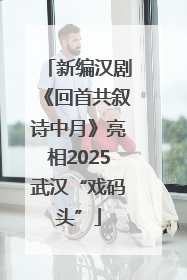 新编汉剧《回首共叙诗中月》亮相2025武汉“戏码头”