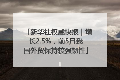 新华社权威快报｜增长2.5%，前5月我国外贸保持较强韧性