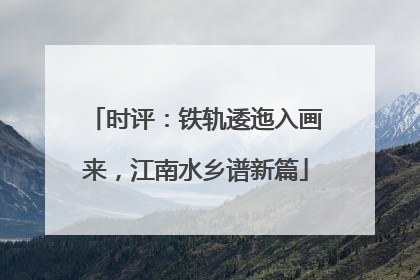 时评：铁轨逶迤入画来，江南水乡谱新篇