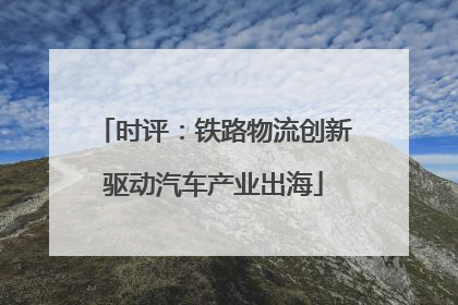 时评：铁路物流创新驱动汽车产业出海