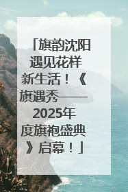 旗韵沈阳 遇见花样新生活！《旗遇秀——2025年度旗袍盛典》启幕！