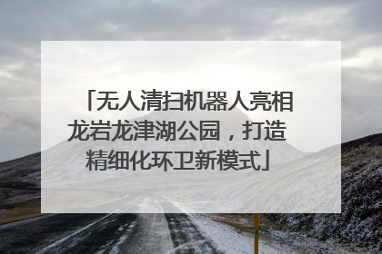 无人清扫机器人亮相龙岩龙津湖公园，打造精细化环卫新模式