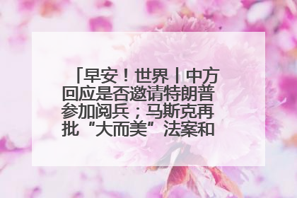 早安！世界丨中方回应是否邀请特朗普参加阅兵；马斯克再批“大而美”法案和美国共和党