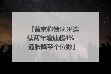 普京称俄GDP连续两年增速超4% 通胀降至个位数
