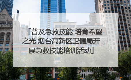 普及急救技能 培育希望之光 烟台高新区卫健局开展急救技能培训活动