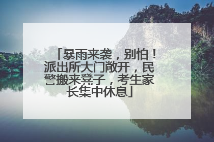 暴雨来袭，别怕！派出所大门敞开，民警搬来凳子，考生家长集中休息