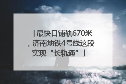 最快日铺轨670米，济南地铁4号线这段实现“长轨通”