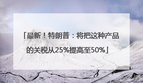 最新！特朗普：将把这种产品的关税从25%提高至50%