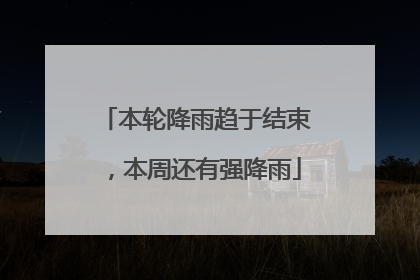 本轮降雨趋于结束，本周还有强降雨