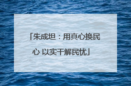 朱成坦：用真心换民心 以实干解民忧