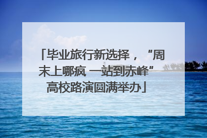 毕业旅行新选择，“周末上哪疯 一站到赤峰”高校路演圆满举办