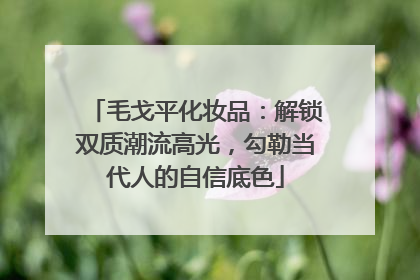 毛戈平化妆品：解锁双质潮流高光，勾勒当代人的自信底色