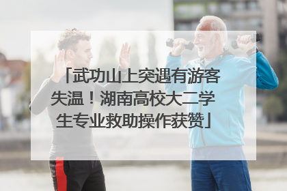 武功山上突遇有游客失温！湖南高校大二学生专业救助操作获赞