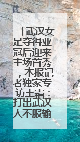 武汉女足夺得亚冠后迎来主场首秀，本报记者独家专访王霜：打出武汉人不服输精气神