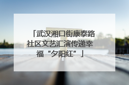 武汉湘口街康泰路社区文艺汇演传递幸福“夕阳红”