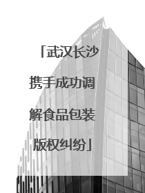 武汉长沙携手成功调解食品包装版权纠纷