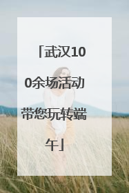 武汉100余场活动带您玩转端午