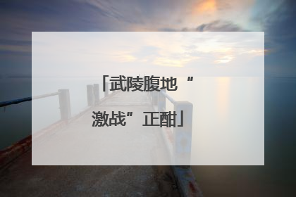 武陵腹地“激战”正酣