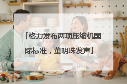 格力发布两项压缩机国际标准，董明珠发声