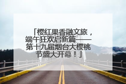 樱红果香融文旅，端午狂欢启新篇——第十九届烟台大樱桃节盛大开幕！
