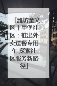 潍坊奎文区十里堡社区：推出外卖送餐专用车 探索社区服务新路径