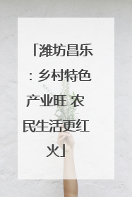 潍坊昌乐：乡村特色产业旺 农民生活更红火