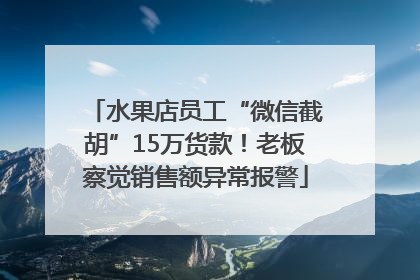 水果店员工“微信截胡”15万货款！老板察觉销售额异常报警