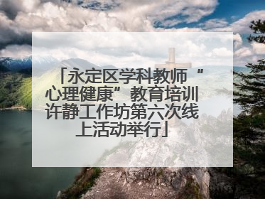 永定区学科教师“心理健康”教育培训许静工作坊第六次线上活动举行