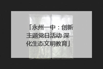 永州一中：创新主题党日活动 深化生态文明教育