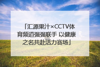汇源果汁×CCTV体育频道强强联手 以健康之名共赴活力赛场