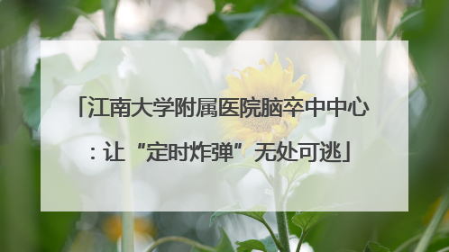 江南大学附属医院脑卒中中心：让“定时炸弹”无处可逃