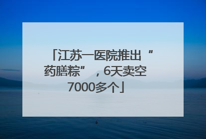 江苏一医院推出“药膳粽”，6天卖空7000多个