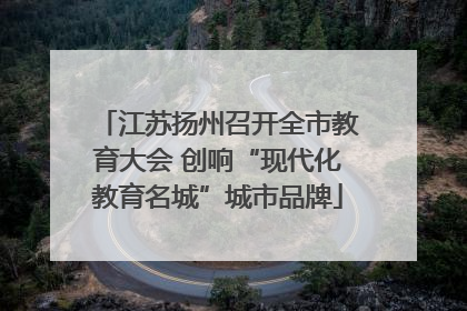 江苏扬州召开全市教育大会 创响“现代化教育名城”城市品牌