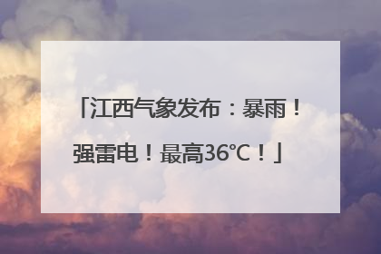江西气象发布：暴雨！强雷电！最高36℃！