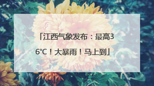 江西气象发布：最高36℃！大暴雨！马上到