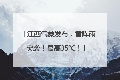 江西气象发布：雷阵雨突袭！最高35℃！