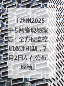 池州2025中考阅卷现场探访：全方位监控加双评机制，7月2日左右公布成绩