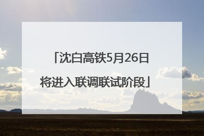 沈白高铁5月26日将进入联调联试阶段