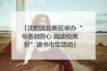 沈阳沈北新区举办“书香润吾心 阅读悦美好”读书市集活动
