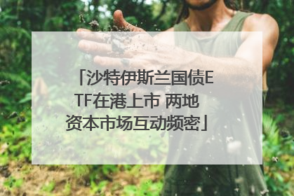 沙特伊斯兰国债ETF在港上市 两地资本市场互动频密