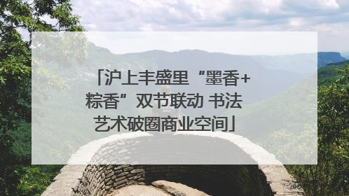 沪上丰盛里“墨香+粽香”双节联动 书法艺术破圈商业空间