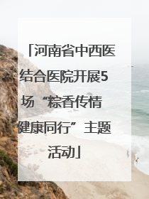 河南省中西医结合医院开展5场“粽香传情 健康同行”主题活动