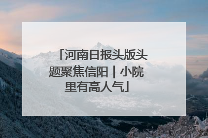河南日报头版头题聚焦信阳｜小院里有高人气