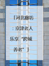 河北廊坊：京津老人乐享“跨城养老”