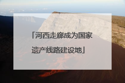 河西走廊成为国家遗产线路建设地