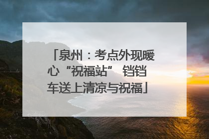 泉州：考点外现暖心“祝福站” 铛铛车送上清凉与祝福