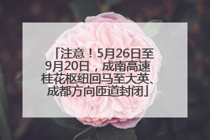 注意！5月26日至9月20日，成南高速桂花枢纽回马至大英、成都方向匝道封闭
