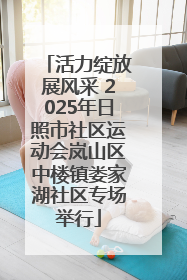 活力绽放展风采 2025年日照市社区运动会岚山区中楼镇娄家湖社区专场举行